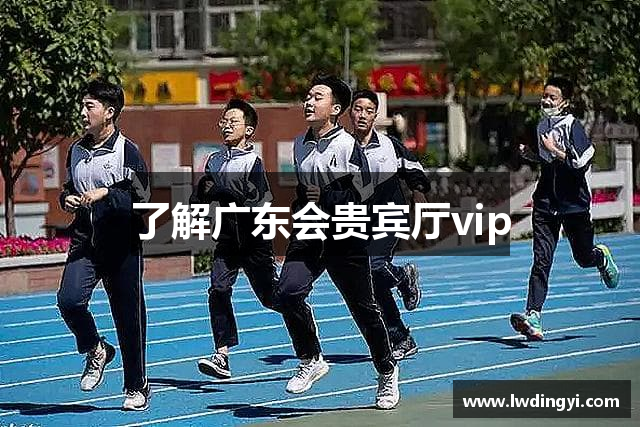 了解广东会贵宾厅vip